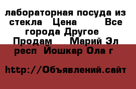 лабораторная посуда из стекла › Цена ­ 10 - Все города Другое » Продам   . Марий Эл респ.,Йошкар-Ола г.